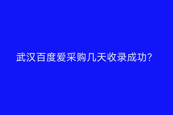 武汉百度爱采购几天收录成功？