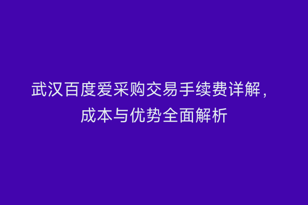 武汉百度爱采购交易手续费详解，成本与优势全面解析