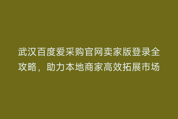 武汉百度爱采购官网卖家版登录全攻略，助力本地商家高效拓展市场