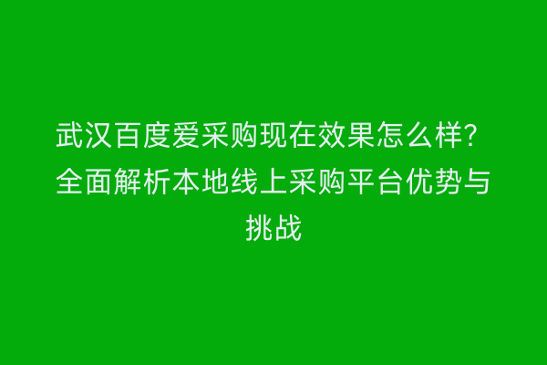 武汉百度爱采购现在效果怎么样？全面解析本地线上采购平台优势与挑战