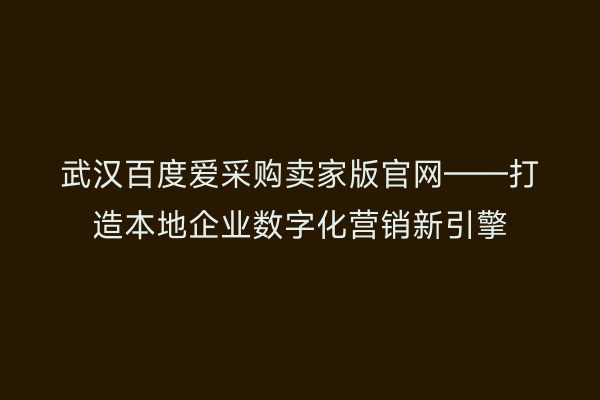 武汉百度爱采购卖家版官网——打造本地企业数字化营销新引擎