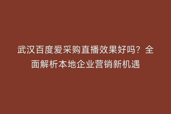 武汉百度爱采购直播效果好吗？全面解析本地企业营销新机遇