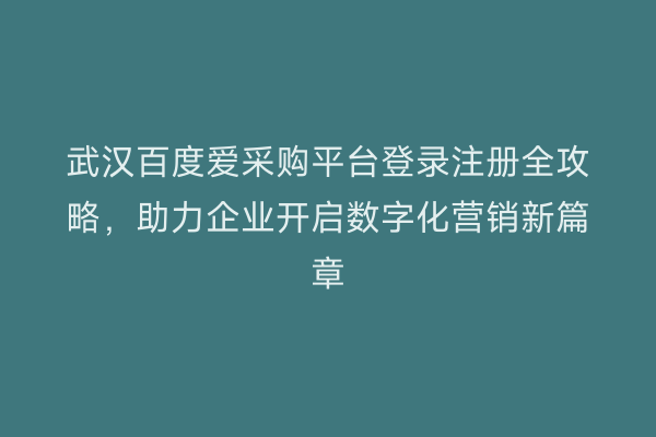 武汉百度爱采购平台登录注册全攻略，助力企业开启数字化营销新篇章