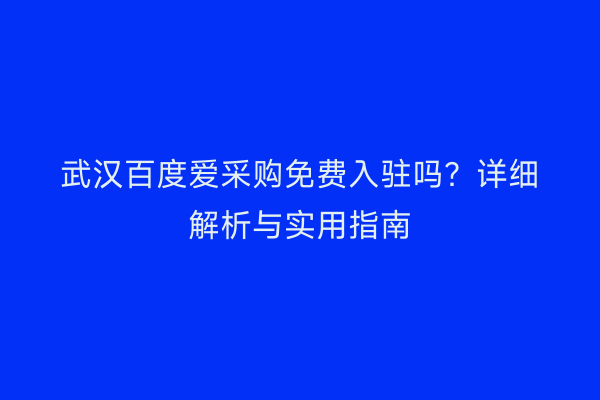 武汉百度爱采购免费入驻吗？详细解析与实用指南