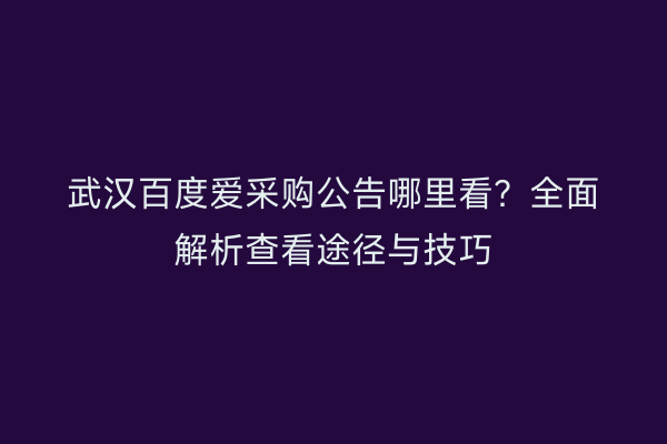 武汉百度爱采购公告哪里看？全面解析查看途径与技巧
