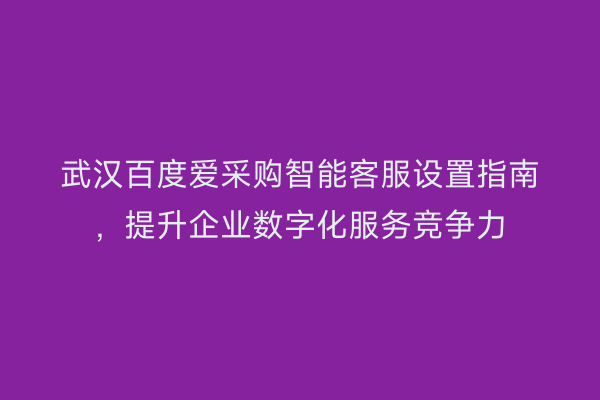 武汉百度爱采购智能客服设置指南，提升企业数字化服务竞争力