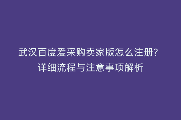 武汉百度爱采购卖家版怎么注册？详细流程与注意事项解析