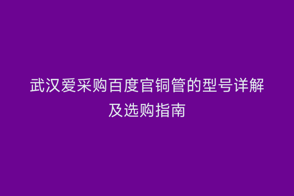 武汉爱采购百度官铜管的型号详解及选购指南
