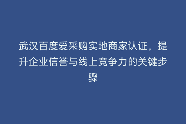 武汉百度爱采购实地商家认证，提升企业信誉与线上竞争力的关键步骤