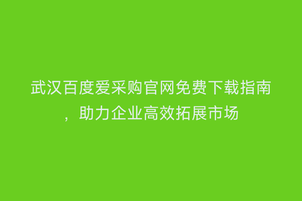 武汉百度爱采购官网免费下载指南，助力企业高效拓展市场