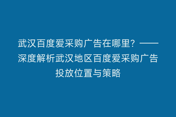 武汉百度爱采购广告在哪里？——深度解析武汉地区百度爱采购广告投放位置与策略