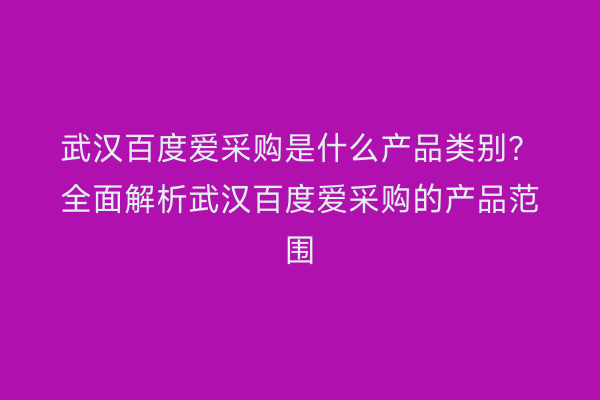 武汉百度爱采购是什么产品类别？全面解析武汉百度爱采购的产品范围