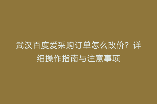 武汉百度爱采购订单怎么改价？详细操作指南与注意事项