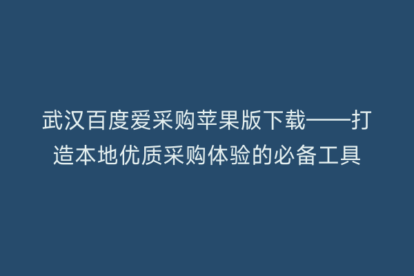 武汉百度爱采购苹果版下载——打造本地优质采购体验的必备工具