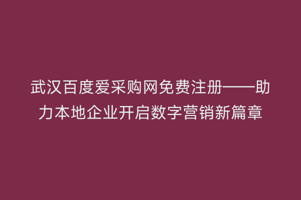 武汉百度爱采购网免费注册——助力本地企业开启数字营销新篇章
