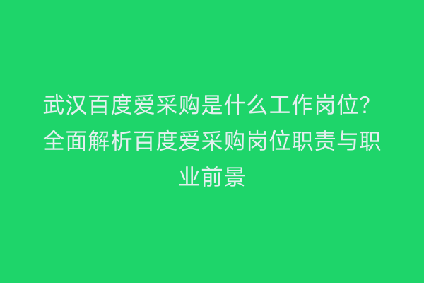武汉百度爱采购是什么工作岗位？全面解析百度爱采购岗位职责与职业前景