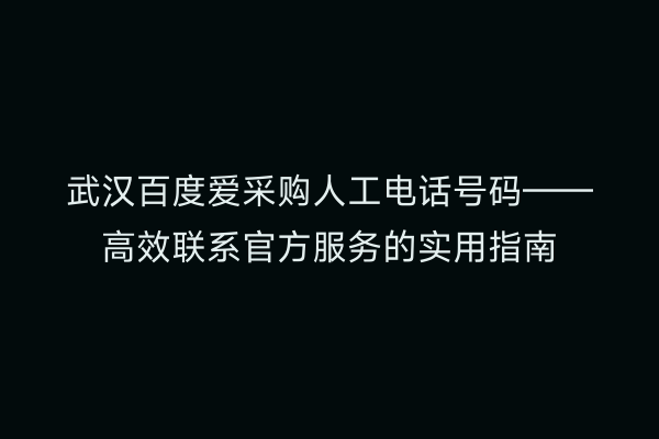 武汉百度爱采购人工电话号码——高效联系官方服务的实用指南