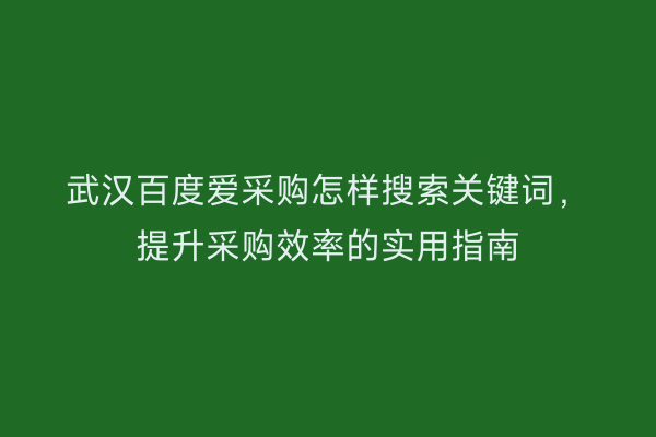 武汉百度爱采购怎样搜索关键词，提升采购效率的实用指南