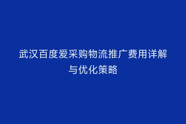 武汉百度爱采购物流推广费用详解与优化策略