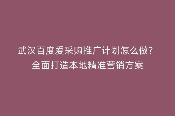 武汉百度爱采购推广计划怎么做？全面打造本地精准营销方案