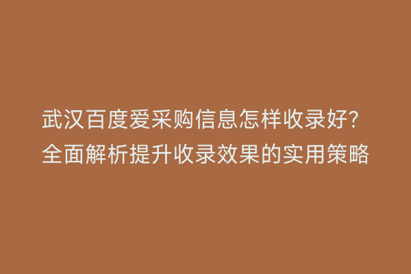 武汉百度爱采购信息怎样收录好？全面解析提升收录效果的实用策略