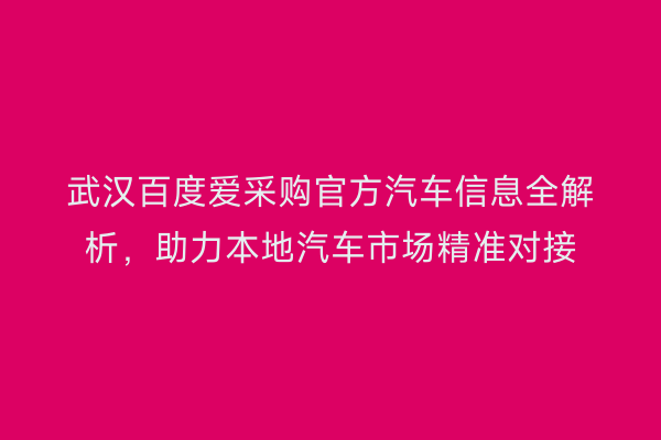 武汉百度爱采购官方汽车信息全解析，助力本地汽车市场精准对接