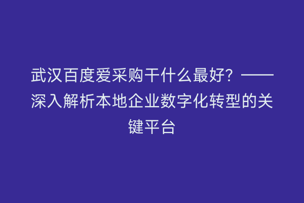 武汉百度爱采购干什么最好？——深入解析本地企业数字化转型的关键平台