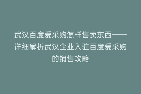 武汉百度爱采购怎样售卖东西——详细解析武汉企业入驻百度爱采购的销售攻略