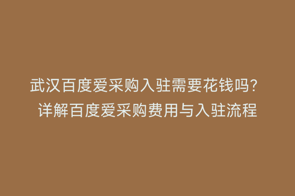 武汉百度爱采购入驻需要花钱吗？详解百度爱采购费用与入驻流程