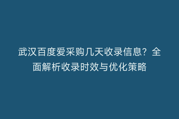 武汉百度爱采购几天收录信息？全面解析收录时效与优化策略