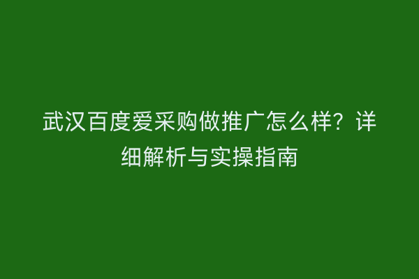 武汉百度爱采购做推广怎么样？详细解析与实操指南