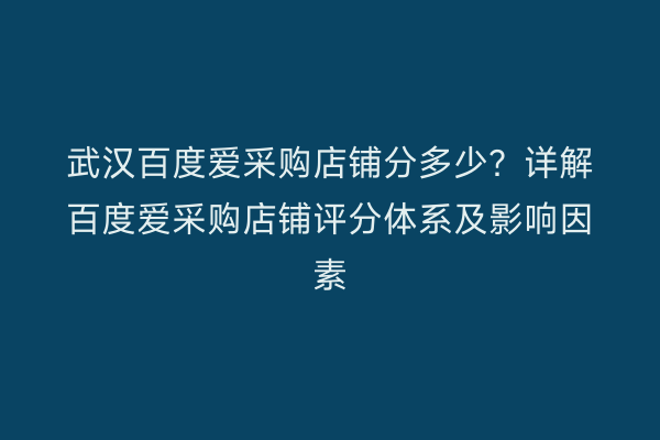 武汉百度爱采购店铺分多少？详解百度爱采购店铺评分体系及影响因素