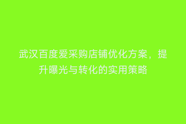 武汉百度爱采购店铺优化方案，提升曝光与转化的实用策略