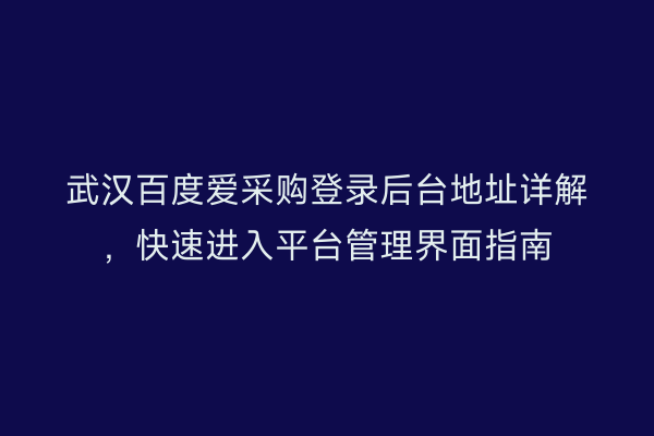 武汉百度爱采购登录后台地址详解，快速进入平台管理界面指南