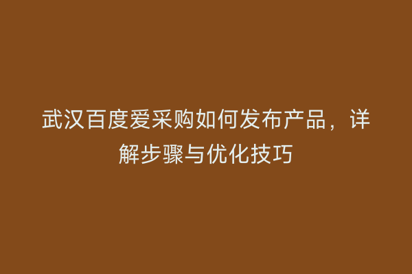 武汉百度爱采购如何发布产品，详解步骤与优化技巧