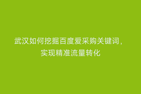武汉如何挖掘百度爱采购关键词，实现精准流量转化