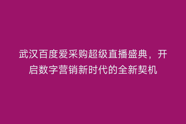 武汉百度爱采购超级直播盛典，开启数字营销新时代的全新契机