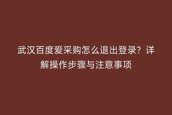 武汉百度爱采购怎么退出登录？详解操作步骤与注意事项