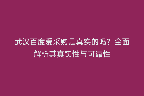 武汉百度爱采购是真实的吗？全面解析其真实性与可靠性