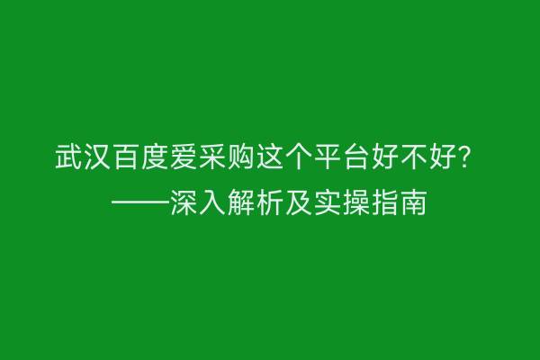 武汉百度爱采购这个平台好不好？——深入解析及实操指南