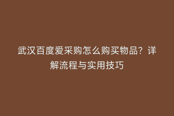 武汉百度爱采购怎么购买物品？详解流程与实用技巧