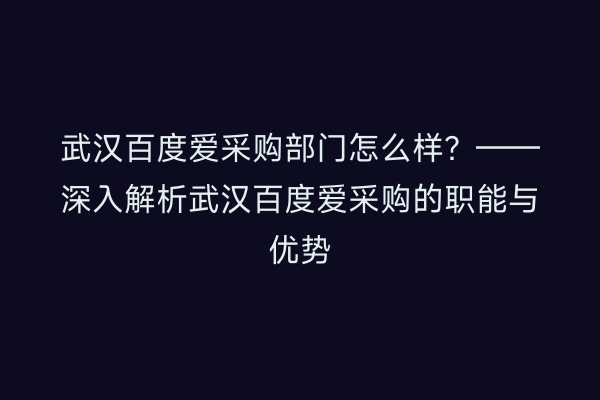 武汉百度爱采购部门怎么样？——深入解析武汉百度爱采购的职能与优势