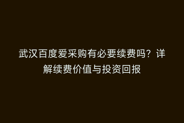 武汉百度爱采购有必要续费吗？详解续费价值与投资回报