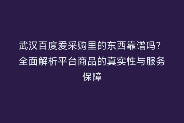 武汉百度爱采购里的东西靠谱吗？全面解析平台商品的真实性与服务保障