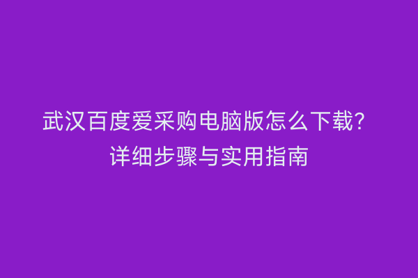 武汉百度爱采购电脑版怎么下载？详细步骤与实用指南