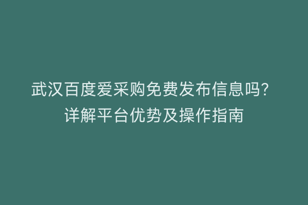 武汉百度爱采购免费发布信息吗？详解平台优势及操作指南