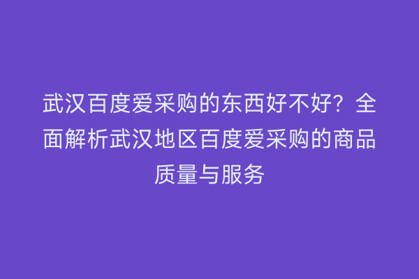武汉百度爱采购的东西好不好？全面解析武汉地区百度爱采购的商品质量与服务