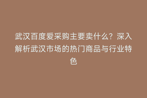 武汉百度爱采购主要卖什么？深入解析武汉市场的热门商品与行业特色
