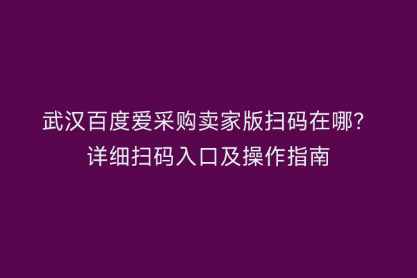武汉百度爱采购卖家版扫码在哪？详细扫码入口及操作指南