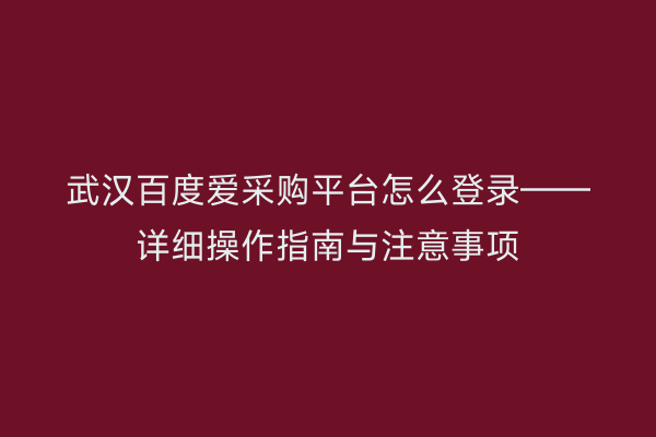 武汉百度爱采购平台怎么登录——详细操作指南与注意事项